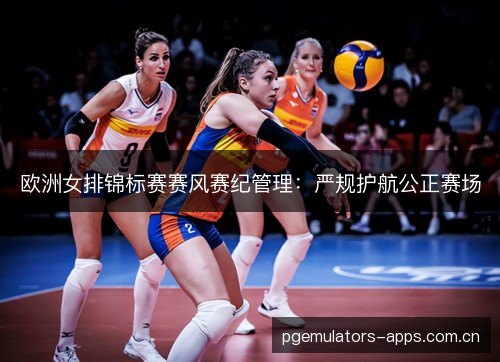欧洲女排锦标赛赛风赛纪管理：严规护航公正赛场