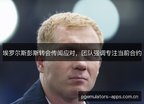 埃罗尔斯彭斯转会传闻应对，团队强调专注当前合约