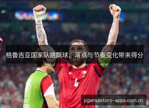 格鲁吉亚国家队跳飘球，落点与节奏变化带来得分